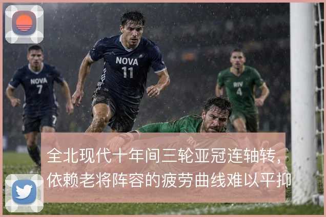 全北现代十年间三轮亚冠连轴转，依赖老将阵容的疲劳曲线难以平抑