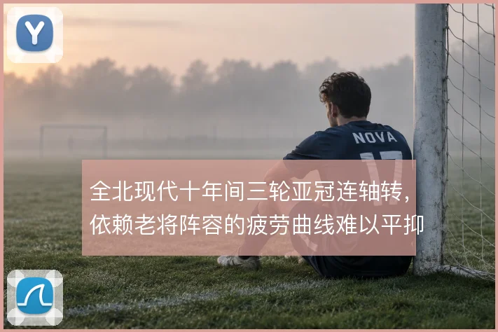 全北现代十年间三轮亚冠连轴转，依赖老将阵容的疲劳曲线难以平抑