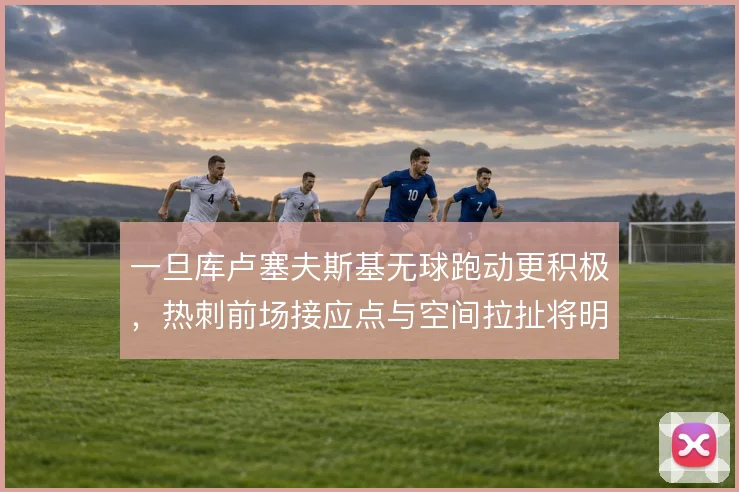 一旦库卢塞夫斯基无球跑动更积极,热刺前场接应点与空间拉扯将明显改善