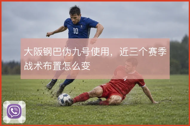 大阪钢巴伪九号使用，近三个赛季战术布置怎么变