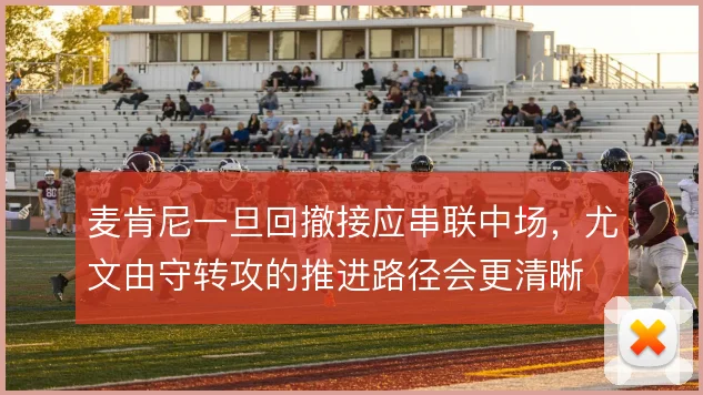 麦肯尼一旦回撤接应串联中场,尤文由守转攻的推进路径会更清晰
