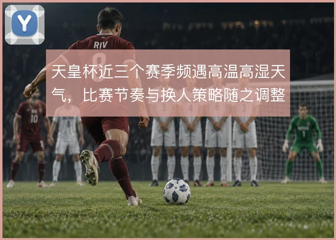 天皇杯近三个赛季频遇高温高湿天气，比赛节奏与换人策略随之调整