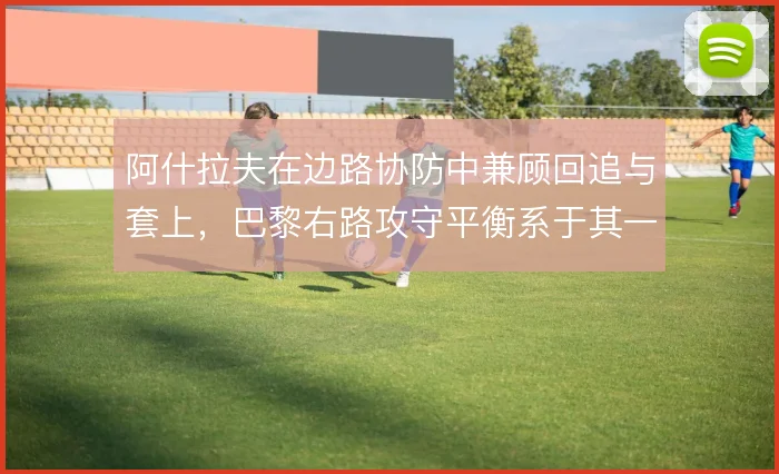 阿什拉夫在边路协防中兼顾回追与套上，巴黎右路攻守平衡系于其一脚