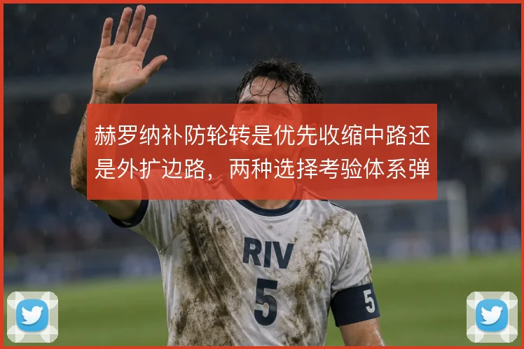 赫罗纳补防轮转是优先收缩中路还是外扩边路,两种选择考验体系弹性