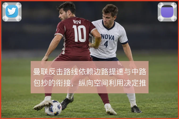 曼联反击路线依赖边路提速与中路包抄的衔接,纵向空间利用决定推进效率