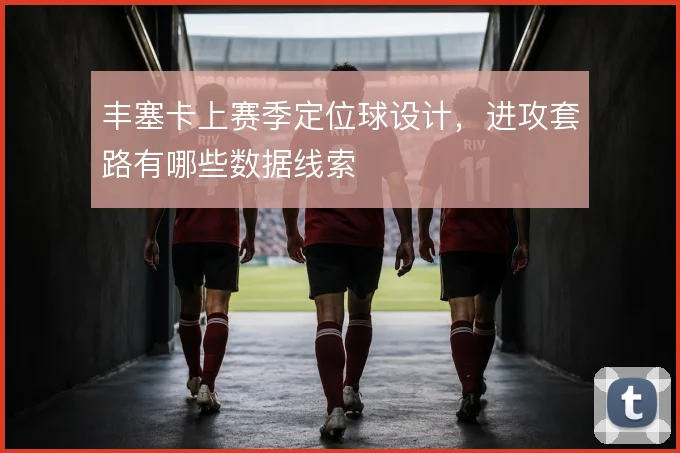 丰塞卡上赛季定位球设计,进攻套路有哪些数据线索