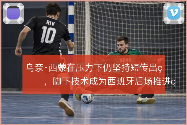 乌奈·西蒙在压力下仍坚持短传出球,脚下技术成为西班牙后场推进的起点