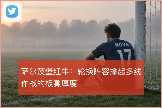 萨尔茨堡红牛：轮换阵容撑起多线作战的板凳厚度