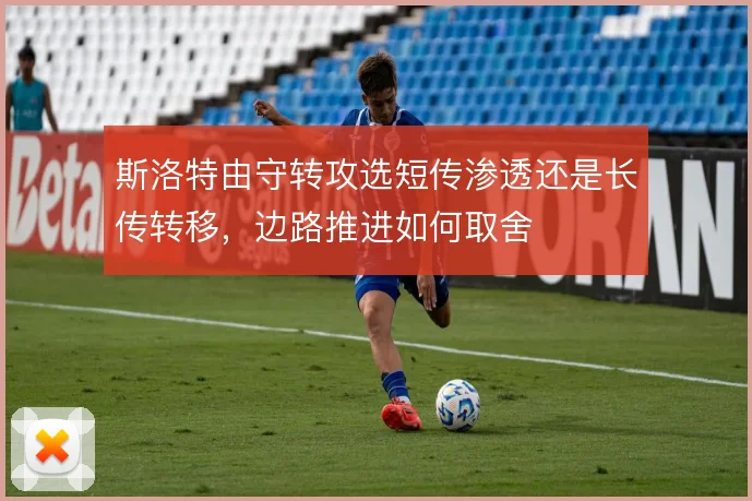 斯洛特由守转攻选短传渗透还是长传转移,边路推进如何取舍