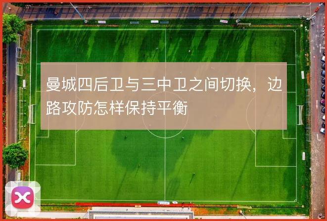 曼城四后卫与三中卫之间切换,边路攻防怎样保持平衡
