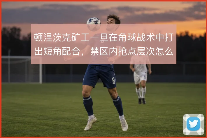 顿涅茨克矿工一旦在角球战术中打出短角配合,禁区内抢点层次怎么展开