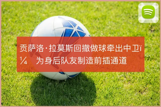 贡萨洛·拉莫斯回撤做球牵出中卫，为身后队友制造前插通道