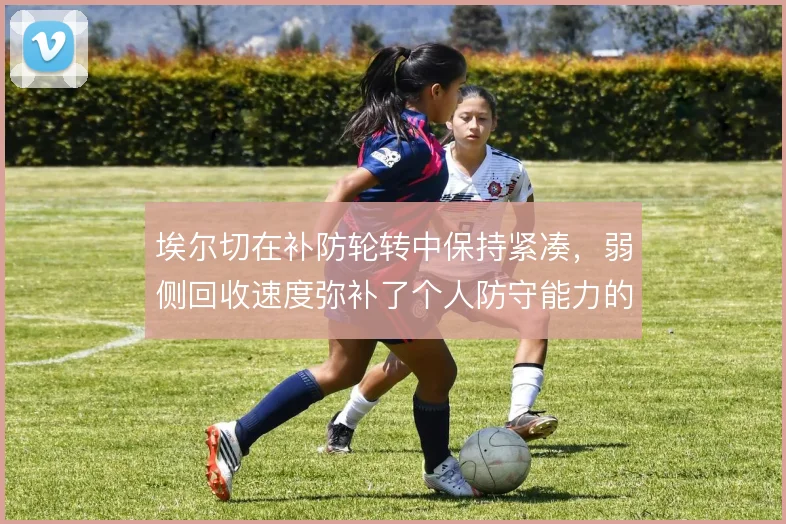 埃尔切在补防轮转中保持紧凑，弱侧回收速度弥补了个人防守能力的不足