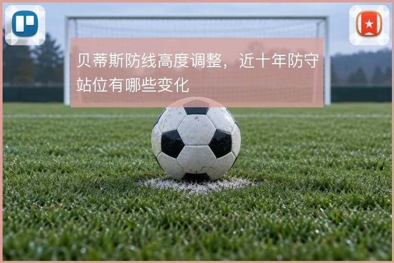 贝蒂斯防线高度调整,近十年防守站位有哪些变化