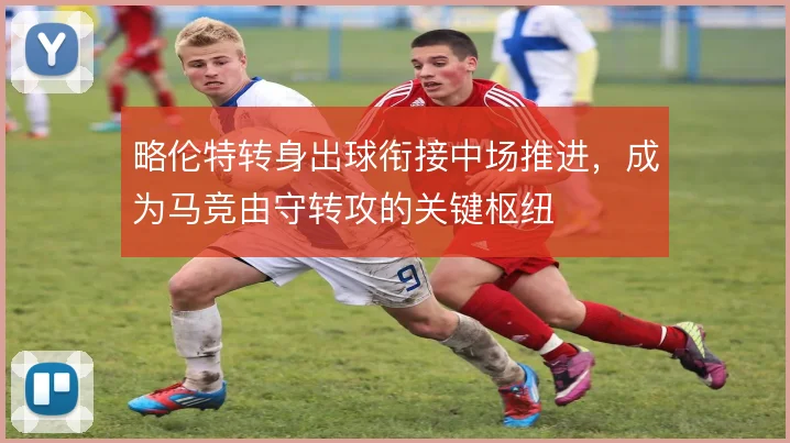 略伦特转身出球衔接中场推进,成为马竞由守转攻的关键枢纽