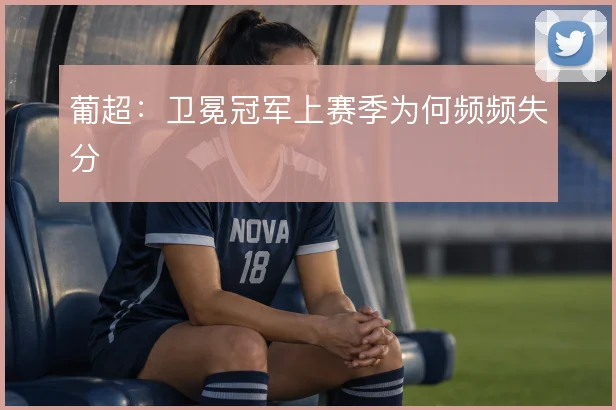 葡超:卫冕冠军上赛季为何频频失分