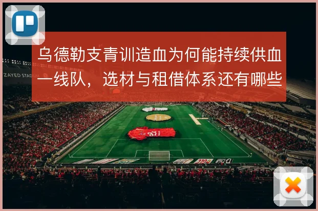 乌德勒支青训造血为何能持续供血一线队，选材与租借体系还有哪些优化空间
