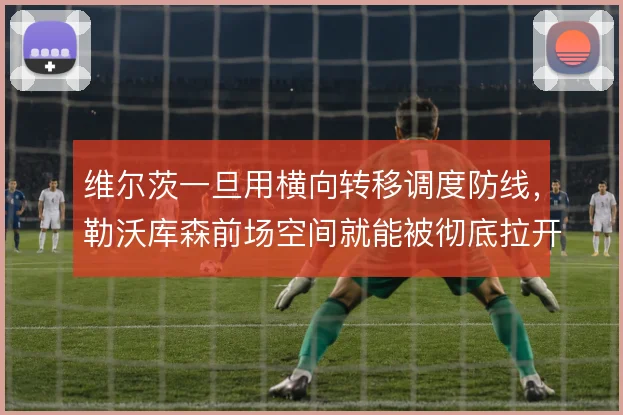 维尔茨一旦用横向转移调度防线，勒沃库森前场空间就能被彻底拉开