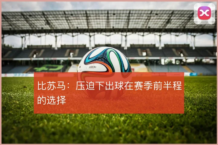 比苏马：压迫下出球在赛季前半程的选择