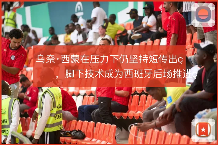 乌奈·西蒙在压力下仍坚持短传出球,脚下技术成为西班牙后场推进的起点