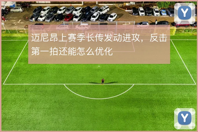迈尼昂上赛季长传发动进攻，反击第一拍还能怎么优化