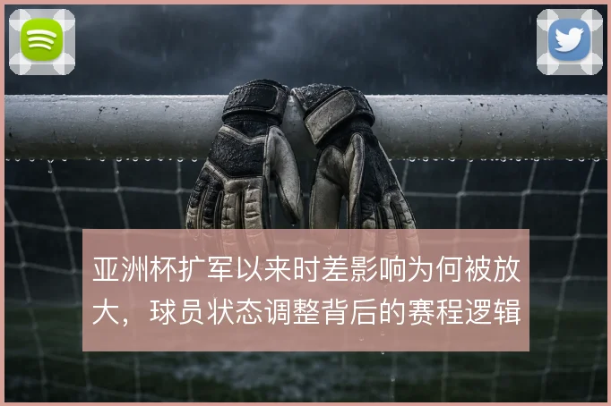 亚洲杯扩军以来时差影响为何被放大，球员状态调整背后的赛程逻辑