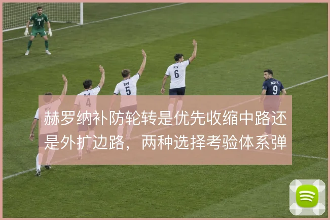 赫罗纳补防轮转是优先收缩中路还是外扩边路,两种选择考验体系弹性