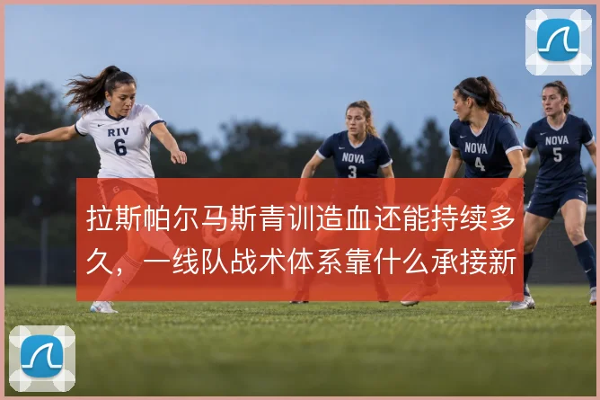 拉斯帕尔马斯青训造血还能持续多久,一线队战术体系靠什么承接新人