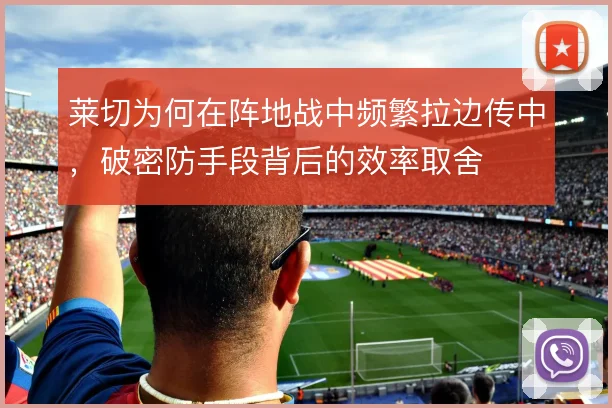 莱切为何在阵地战中频繁拉边传中,破密防手段背后的效率取舍