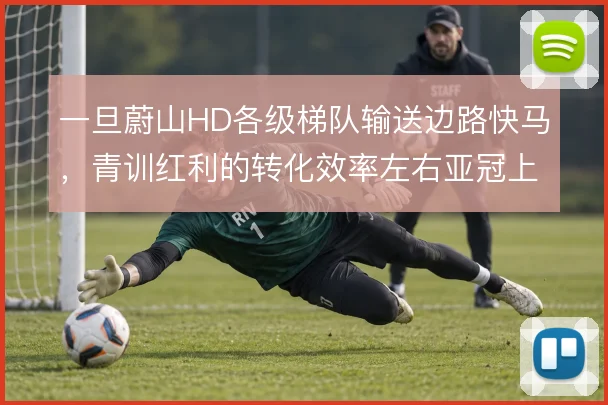 一旦蔚山HD各级梯队输送边路快马，青训红利的转化效率左右亚冠上限
