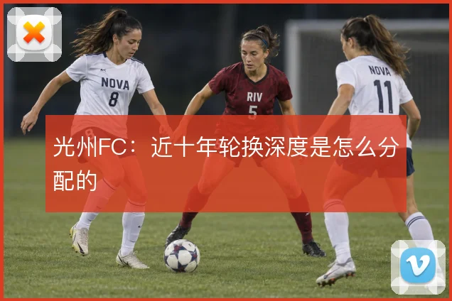 光州FC:近十年轮换深度是怎么分配的