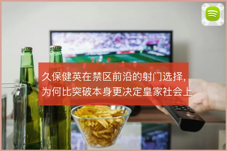 久保健英在禁区前沿的射门选择，为何比突破本身更决定皇家社会上限