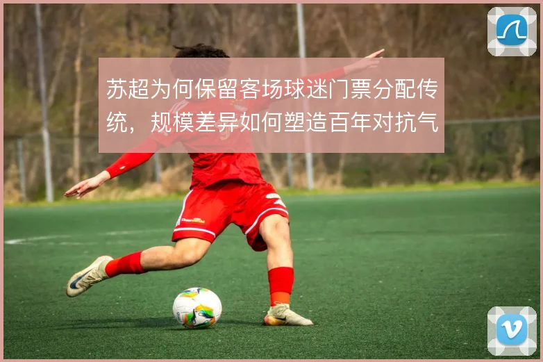 苏超为何保留客场球迷门票分配传统，规模差异如何塑造百年对抗气质