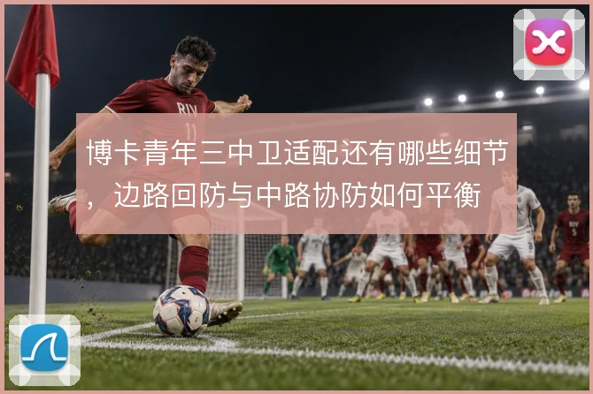 博卡青年三中卫适配还有哪些细节,边路回防与中路协防如何平衡