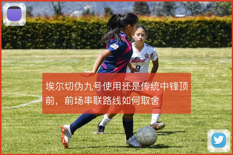 埃尔切伪九号使用还是传统中锋顶前,前场串联路线如何取舍
