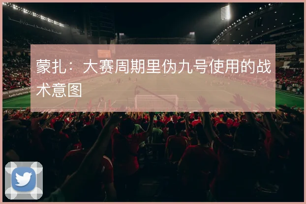 蒙扎:大赛周期里伪九号使用的战术意图