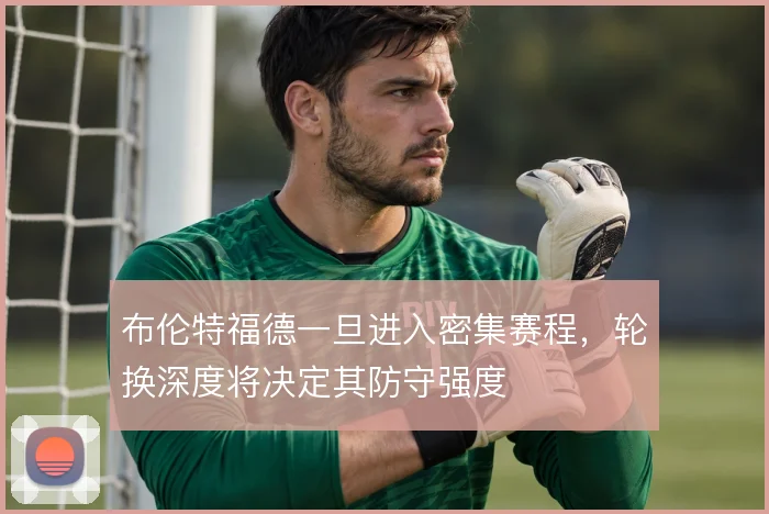 布伦特福德一旦进入密集赛程，轮换深度将决定其防守强度