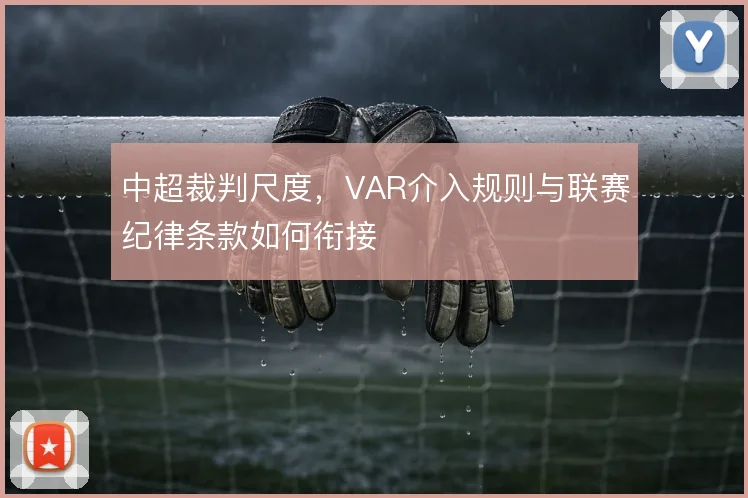 中超裁判尺度，VAR介入规则与联赛纪律条款如何衔接