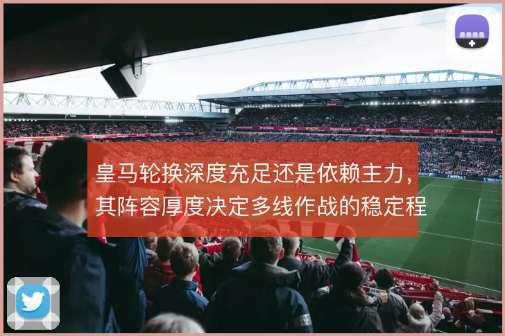 皇马轮换深度充足还是依赖主力，其阵容厚度决定多线作战的稳定程度