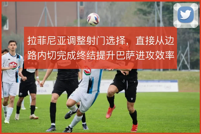 拉菲尼亚调整射门选择,直接从边路内切完成终结提升巴萨进攻效率