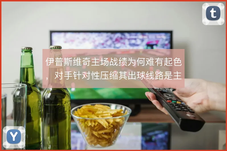 伊普斯维奇主场战绩为何难有起色,对手针对性压缩其出球线路是主因