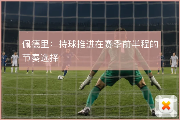 佩德里:持球推进在赛季前半程的节奏选择