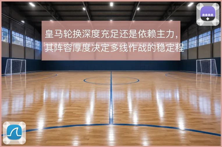 皇马轮换深度充足还是依赖主力，其阵容厚度决定多线作战的稳定程度