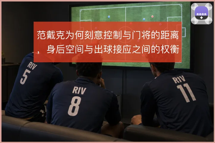 范戴克为何刻意控制与门将的距离,身后空间与出球接应之间的权衡