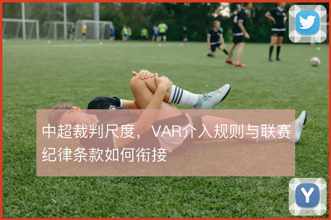 中超裁判尺度，VAR介入规则与联赛纪律条款如何衔接