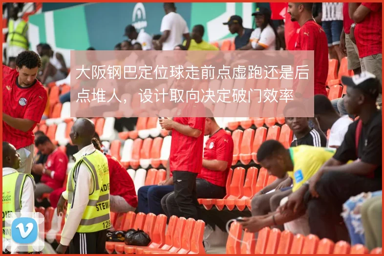 大阪钢巴定位球走前点虚跑还是后点堆人，设计取向决定破门效率