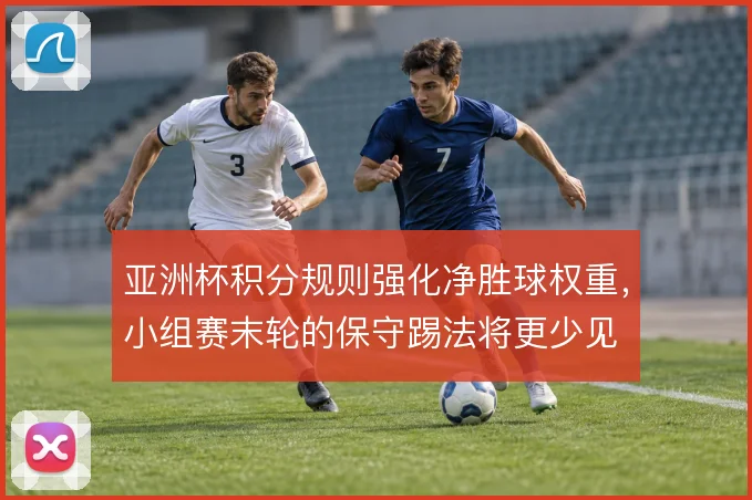 亚洲杯积分规则强化净胜球权重,小组赛末轮的保守踢法将更少见