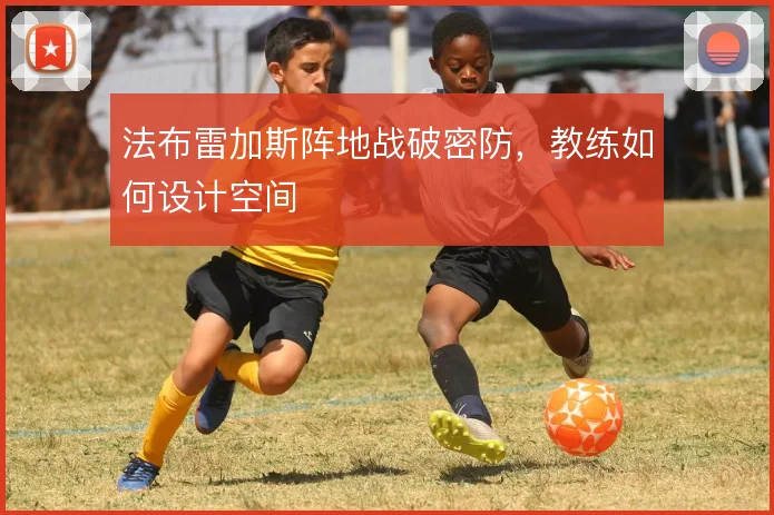 法布雷加斯阵地战破密防，教练如何设计空间