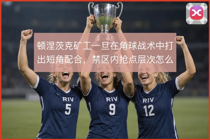 顿涅茨克矿工一旦在角球战术中打出短角配合,禁区内抢点层次怎么展开