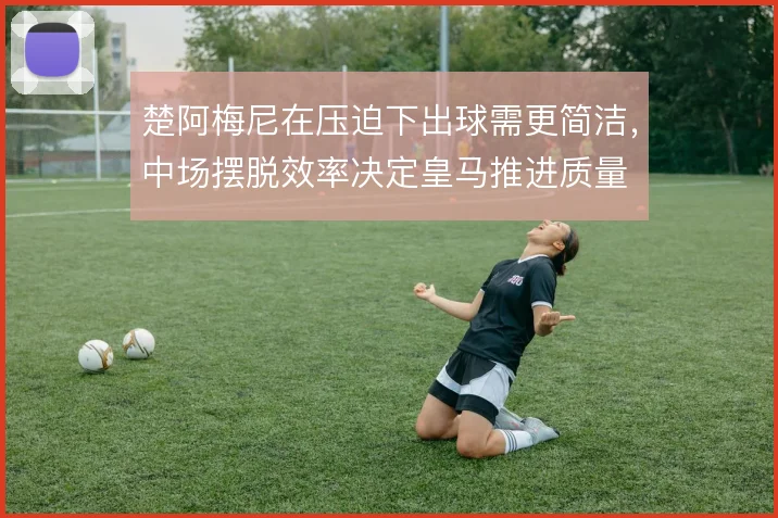 楚阿梅尼在压迫下出球需更简洁，中场摆脱效率决定皇马推进质量